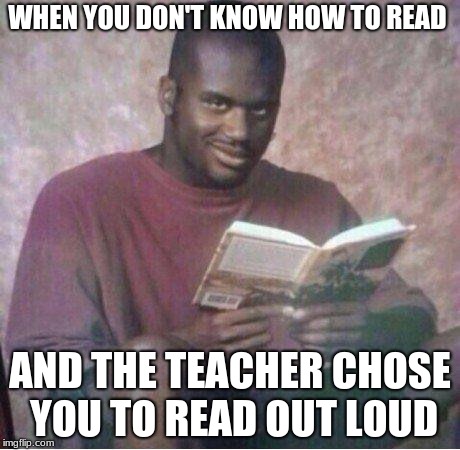 Shaq reading meme | WHEN YOU DON'T KNOW HOW TO READ; AND THE TEACHER CHOSE YOU TO READ OUT LOUD | image tagged in shaq reading meme | made w/ Imgflip meme maker