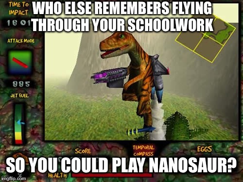 Nanosaur | WHO ELSE REMEMBERS FLYING THROUGH YOUR SCHOOLWORK; SO YOU COULD PLAY NANOSAUR? | image tagged in nanosaur | made w/ Imgflip meme maker