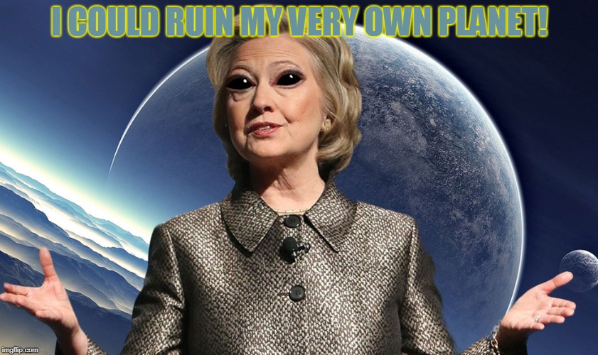 I COULD RUIN MY VERY OWN PLANET! | image tagged in alien hillary | made w/ Imgflip meme maker