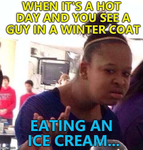 Saw this today... :) | WHEN IT'S A HOT DAY AND YOU SEE A GUY IN A WINTER COAT; EATING AN ICE CREAM... | image tagged in memes,black girl wat,ice cream,summer | made w/ Imgflip meme maker