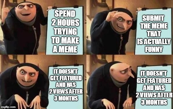 Gru's Plan | SPEND 2 HOURS TRYING TO MAKE A MEME; SUBMIT THE MEME THAT IS ACTUALLY FUNNY; IT DOESN'T GET FEATURED AND HAS 2 VIEWS AFTER 3 MONTHS; IT DOESN'T GET FEATURED AND HAS 2 VIEWS AFTER 3 MONTHS | image tagged in gru's plan | made w/ Imgflip meme maker