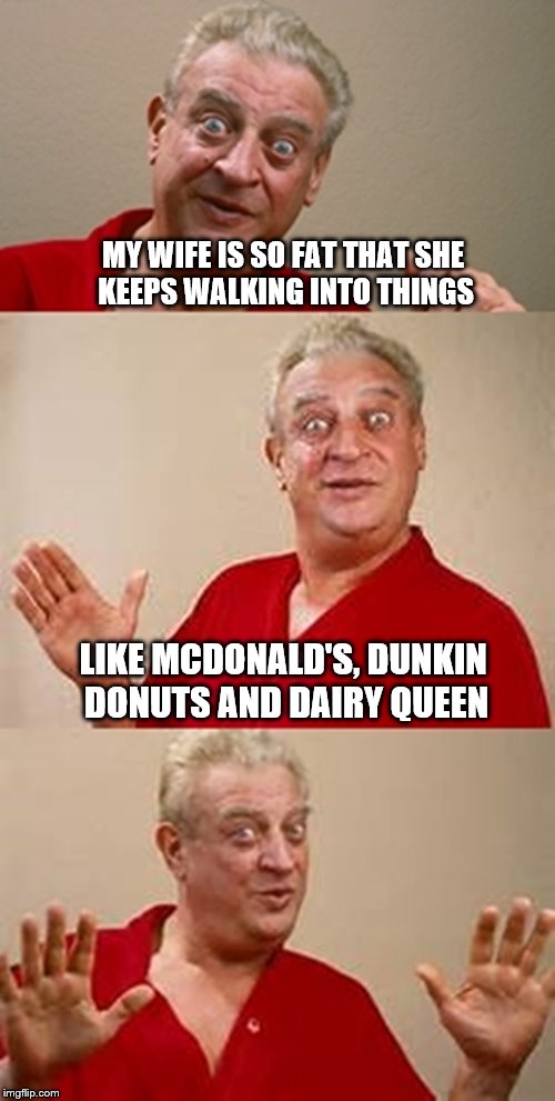 bad pun Dangerfield  | MY WIFE IS SO FAT THAT SHE KEEPS WALKING INTO THINGS; LIKE MCDONALD'S, DUNKIN DONUTS AND DAIRY QUEEN | image tagged in bad pun dangerfield | made w/ Imgflip meme maker