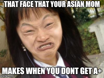 ugly chinese | THAT FACE THAT YOUR ASIAN MOM; MAKES WHEN YOU DONT GET A+ | image tagged in ugly chinese | made w/ Imgflip meme maker