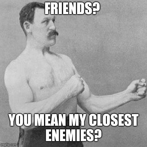 over manly man | FRIENDS? YOU MEAN MY CLOSEST ENEMIES? | image tagged in over manly man | made w/ Imgflip meme maker