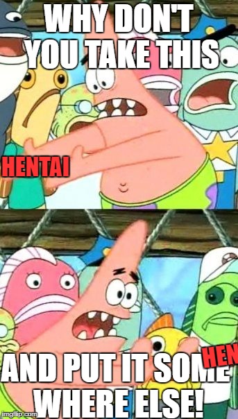Put It Somewhere Else Patrick | WHY DON'T YOU TAKE THIS; HENTAI; AND PUT IT SOME WHERE ELSE! HEN | image tagged in memes,put it somewhere else patrick | made w/ Imgflip meme maker