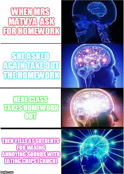 Expanding Brain Meme | WHEN MRS MATVYA  ASK FOR HOMEWORK; SHE ASKED AGAIN TAKE OUT THE HOMEWORK; HERE CLASS TAKES HOMEWORK OUT; THEN YELLS AT SUTDENTS FOR MAKING ANNOYING SOUNDS WITH EATING CHIPS (CRUCH) | image tagged in memes,expanding brain | made w/ Imgflip meme maker