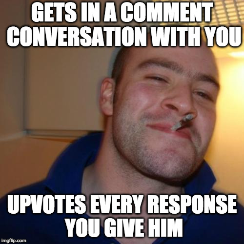 I love it when people do this to me! So many points | GETS IN A COMMENT CONVERSATION WITH YOU; UPVOTES EVERY RESPONSE YOU GIVE HIM | image tagged in memes,good guy greg | made w/ Imgflip meme maker