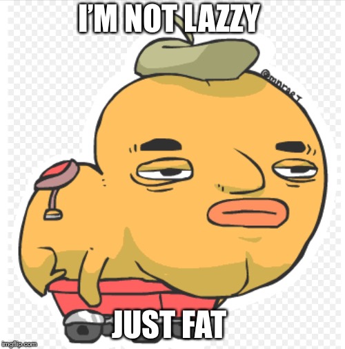 I’M NOT LAZZY; JUST FAT | image tagged in butt chin | made w/ Imgflip meme maker