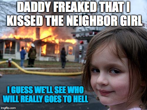 Homophobia and religious Stereo typing. | DADDY FREAKED THAT I KISSED THE NEIGHBOR GIRL; I GUESS WE'LL SEE WHO WILL REALLY GOES TO HELL | image tagged in memes,disaster girl | made w/ Imgflip meme maker