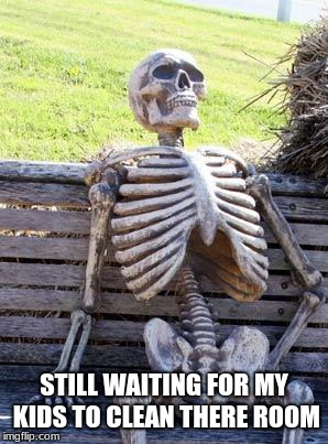 Waiting Skeleton Meme | STILL WAITING FOR MY KIDS TO CLEAN THERE ROOM | image tagged in memes,waiting skeleton | made w/ Imgflip meme maker