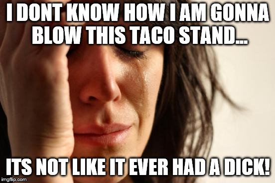 First World Problems | I DONT KNOW HOW I AM GONNA BLOW THIS TACO STAND... ITS NOT LIKE IT EVER HAD A DICK! | image tagged in memes,first world problems | made w/ Imgflip meme maker