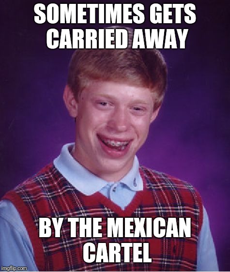 Bad Luck Brian Meme | SOMETIMES GETS CARRIED AWAY; BY THE MEXICAN CARTEL | image tagged in memes,bad luck brian | made w/ Imgflip meme maker