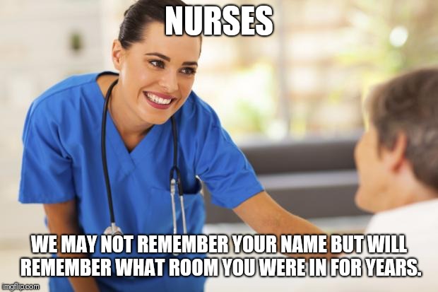 Nurse  | NURSES; WE MAY NOT REMEMBER YOUR NAME BUT WILL REMEMBER WHAT ROOM YOU WERE IN FOR YEARS. | image tagged in nurse | made w/ Imgflip meme maker