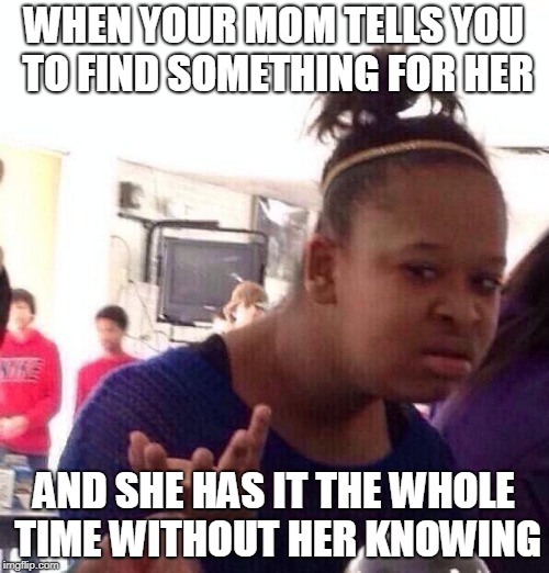 When your mom have something | WHEN YOUR MOM TELLS YOU TO FIND SOMETHING FOR HER; AND SHE HAS IT THE WHOLE TIME WITHOUT HER KNOWING | image tagged in memes,black girl wat,your mom | made w/ Imgflip meme maker