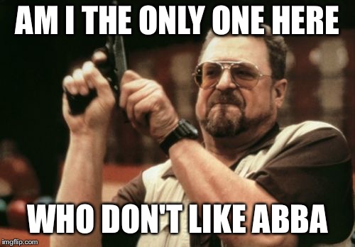 Am I The Only One Around Here Meme | AM I THE ONLY ONE HERE; WHO DON'T LIKE ABBA | image tagged in memes,am i the only one around here | made w/ Imgflip meme maker