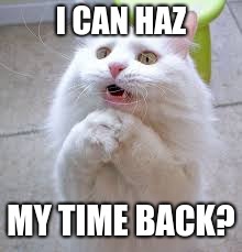I CAN HAZ MY TIME BACK? | image tagged in i can haz | made w/ Imgflip meme maker