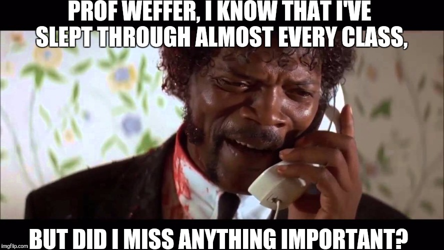 pulp fiction phone | PROF WEFFER, I KNOW THAT I'VE SLEPT THROUGH ALMOST EVERY CLASS, BUT DID I MISS ANYTHING IMPORTANT? | image tagged in pulp fiction phone | made w/ Imgflip meme maker