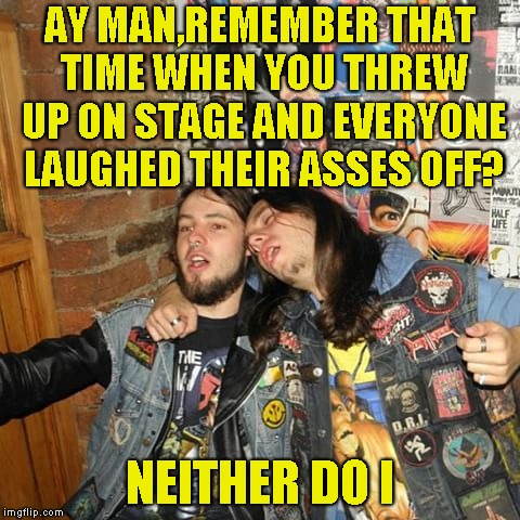 AY MAN,REMEMBER THAT TIME WHEN YOU THREW UP ON STAGE AND EVERYONE LAUGHED THEIR ASSES OFF? NEITHER DO I | made w/ Imgflip meme maker