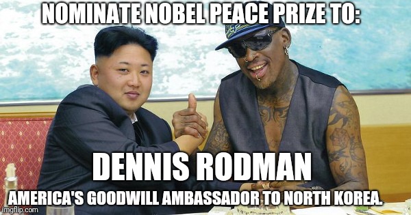 THE WORLD NEEDS DENNIS RODMAN | NOMINATE NOBEL PEACE PRIZE TO:; DENNIS RODMAN; AMERICA'S GOODWILL AMBASSADOR TO NORTH KOREA. | image tagged in the world needs dennis rodman | made w/ Imgflip meme maker