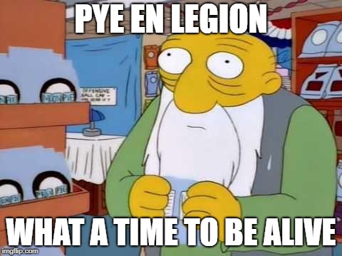 what a time to be alive | PYE EN LEGION; WHAT A TIME TO BE ALIVE | image tagged in what a time to be alive | made w/ Imgflip meme maker