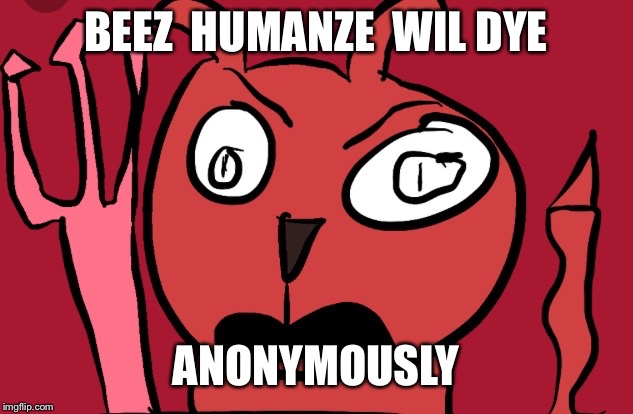 No more suffering  | BEEZ  HUMANZE  WIL DYE; ANONYMOUSLY | image tagged in derpz devil | made w/ Imgflip meme maker