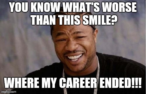Yo Dawg Heard You Meme | YOU KNOW WHAT'S WORSE THAN THIS SMILE? WHERE MY CAREER ENDED!!! | image tagged in memes,yo dawg heard you | made w/ Imgflip meme maker