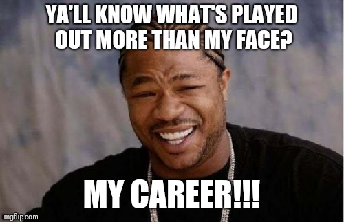 Yo Dawg Heard You Meme | YA'LL KNOW WHAT'S PLAYED OUT MORE THAN MY FACE? MY CAREER!!! | image tagged in memes,yo dawg heard you,meme,funny memes | made w/ Imgflip meme maker