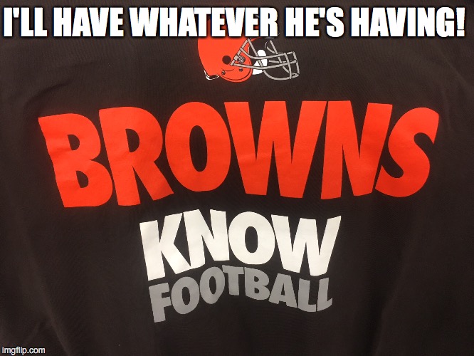 Dude...Really? | I'LL HAVE WHATEVER HE'S HAVING! | image tagged in cleveland browns,football,nfl,on drugs,drunk | made w/ Imgflip meme maker