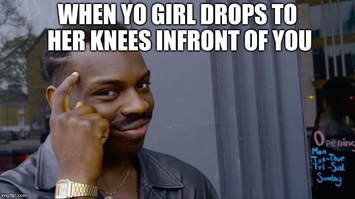 Roll Safe Think About It Meme | WHEN YO GIRL DROPS TO HER KNEES INFRONT OF YOU | image tagged in memes,roll safe think about it | made w/ Imgflip meme maker