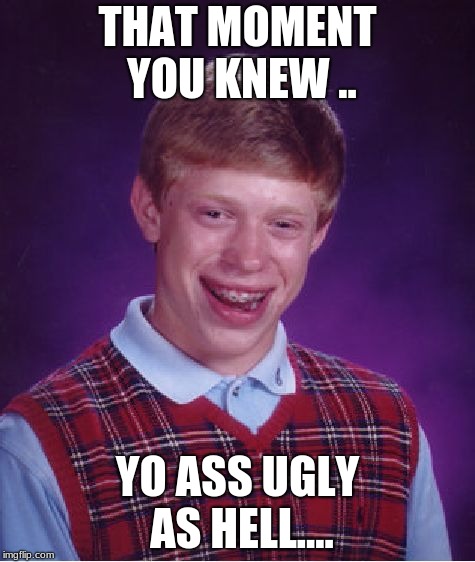 Bad Luck Brian Meme | THAT MOMENT YOU KNEW .. YO ASS UGLY AS HELL.... | image tagged in memes,bad luck brian | made w/ Imgflip meme maker