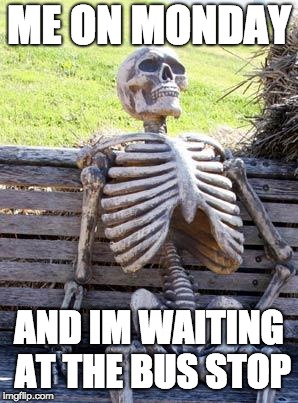 Waiting Skeleton | ME ON MONDAY; AND IM WAITING AT THE BUS STOP | image tagged in memes,waiting skeleton | made w/ Imgflip meme maker