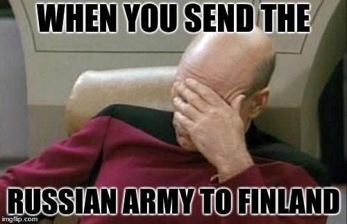 Captain Picard Facepalm | WHEN YOU SEND THE; RUSSIAN ARMY TO FINLAND | image tagged in memes,captain picard facepalm | made w/ Imgflip meme maker