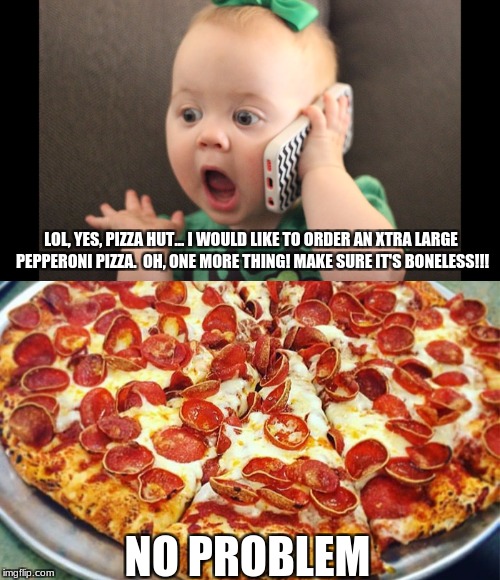 B O N E L E S S | LOL, YES, PIZZA HUT... I WOULD LIKE TO ORDER AN XTRA LARGE PEPPERONI PIZZA.  OH, ONE MORE THING! MAKE SURE IT'S BONELESS!!! NO PROBLEM | image tagged in pizza,baby phone,memes | made w/ Imgflip meme maker