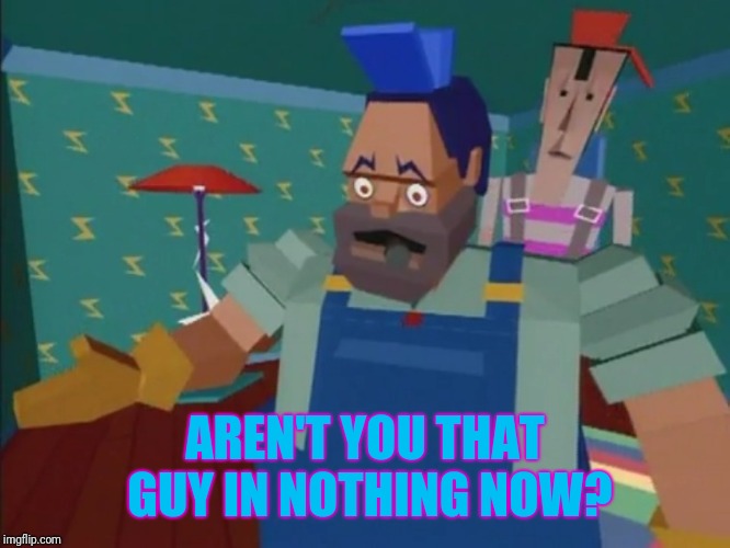 AREN'T YOU THAT GUY IN NOTHING NOW? | made w/ Imgflip meme maker