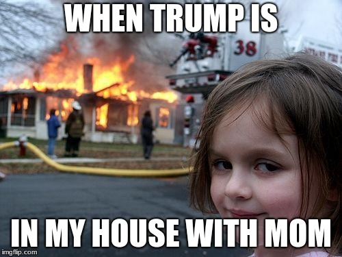 Disaster Girl | WHEN TRUMP IS; IN MY HOUSE WITH MOM | image tagged in memes,disaster girl | made w/ Imgflip meme maker