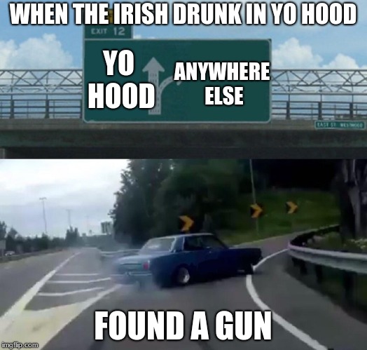 Left Exit 12 Off Ramp | WHEN THE IRISH DRUNK IN YO HOOD; YO HOOD; ANYWHERE ELSE; FOUND A GUN | image tagged in memes,left exit 12 off ramp | made w/ Imgflip meme maker