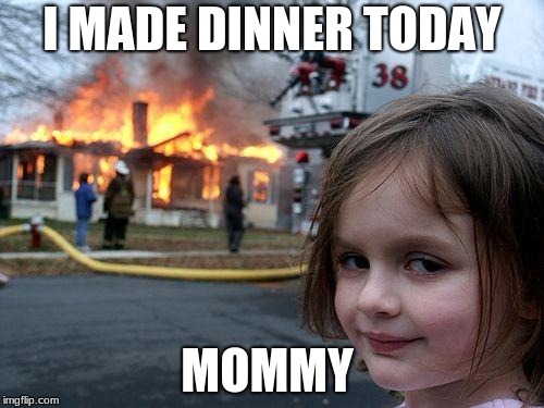 Disaster Girl | I MADE DINNER TODAY; MOMMY | image tagged in memes,disaster girl | made w/ Imgflip meme maker