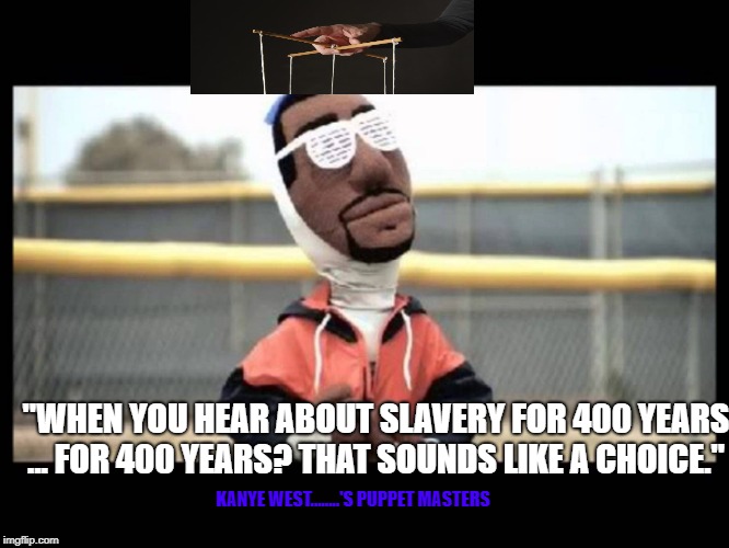 Kanye is a puppet | "WHEN YOU HEAR ABOUT SLAVERY FOR 400 YEARS ... FOR 400 YEARS? THAT SOUNDS LIKE A CHOICE."; KANYE WEST........'S PUPPET MASTERS | image tagged in kanye west,kaye puppet,kanye illuminati,kanye mk ultra,kanye west brainwashed,slavery is a choice | made w/ Imgflip meme maker