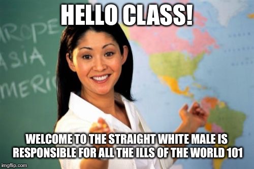Unhelpful High School Teacher | HELLO CLASS! WELCOME TO THE STRAIGHT WHITE MALE IS RESPONSIBLE FOR ALL THE ILLS OF THE WORLD 101 | image tagged in memes,unhelpful high school teacher | made w/ Imgflip meme maker
