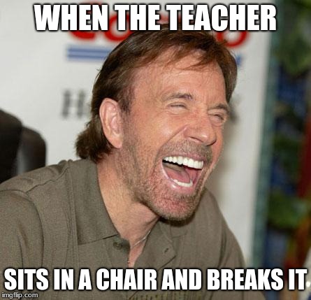 Chuck Norris Laughing Meme | WHEN THE TEACHER; SITS IN A CHAIR AND BREAKS IT | image tagged in memes,chuck norris laughing,chuck norris | made w/ Imgflip meme maker