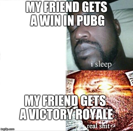 Sleeping Shaq Meme | MY FRIEND GETS A WIN IN PUBG; MY FRIEND GETS A VICTORY ROYALE | image tagged in memes,sleeping shaq | made w/ Imgflip meme maker