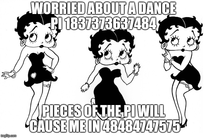 time | WORRIED ABOUT A DANCE PI 1837373637484; PIECES OF THE PI WILL CAUSE ME IN 48484747575 | image tagged in time,betty boop | made w/ Imgflip meme maker