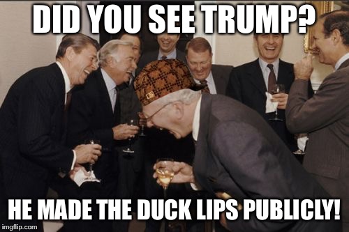Laughing Men In Suits Meme | DID YOU SEE TRUMP? HE MADE THE DUCK LIPS PUBLICLY! | image tagged in memes,laughing men in suits,scumbag | made w/ Imgflip meme maker