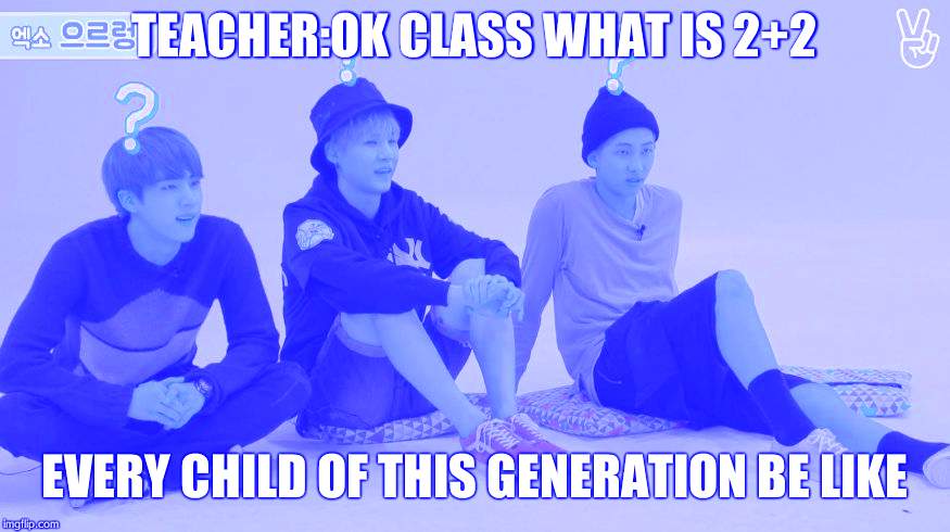bts what | TEACHER:OK CLASS WHAT IS 2+2; EVERY CHILD OF THIS GENERATION BE LIKE | image tagged in bts what | made w/ Imgflip meme maker
