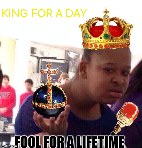 No more faith | KING FOR A DAY; FOOL FOR A LIFETIME | image tagged in black girl wat,memes,life,loser,king,fool | made w/ Imgflip meme maker