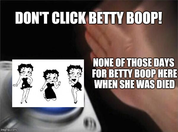 Blank Nut Button | DON'T CLICK BETTY BOOP! NONE OF THOSE DAYS FOR BETTY BOOP HERE WHEN SHE WAS DIED | image tagged in memes,blank nut button,betty boop,pie charts | made w/ Imgflip meme maker