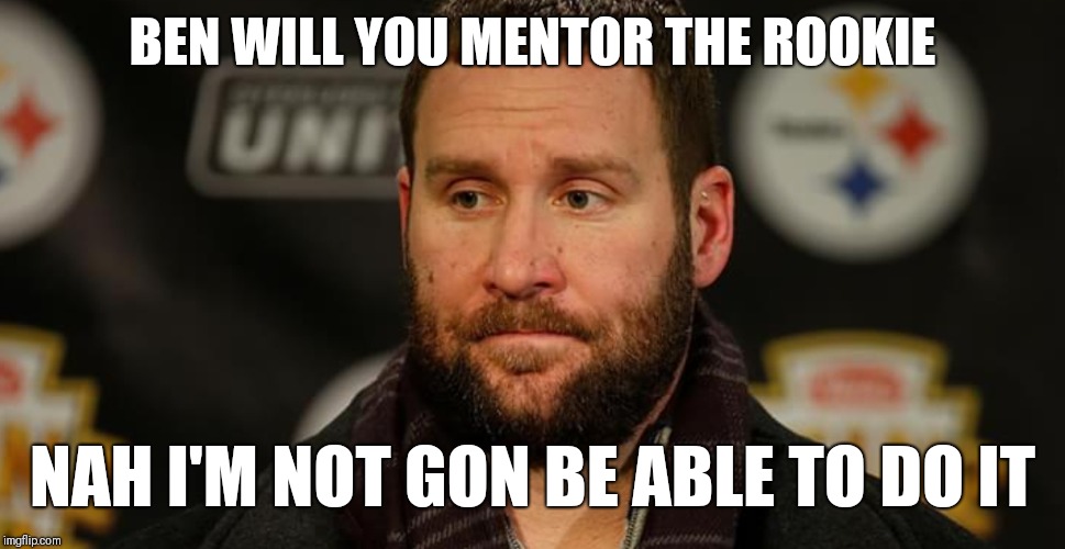 Steel Curtain | BEN WILL YOU MENTOR THE ROOKIE; NAH I'M NOT GON BE ABLE TO DO IT | image tagged in pittsburgh steelers,ben roethlisberger,nfl | made w/ Imgflip meme maker