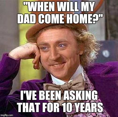 Creepy Condescending Wonka Meme | "WHEN WILL MY DAD COME HOME?"; I'VE BEEN ASKING THAT FOR 10 YEARS | image tagged in memes,creepy condescending wonka | made w/ Imgflip meme maker