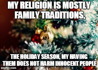 MY RELIGION IS MOSTLY FAMILY TRADITIONS, THE HOLIDAY SEASON, MY HAVING THEM DOES NOT HARM INNOCENT PEOPLE | made w/ Imgflip meme maker