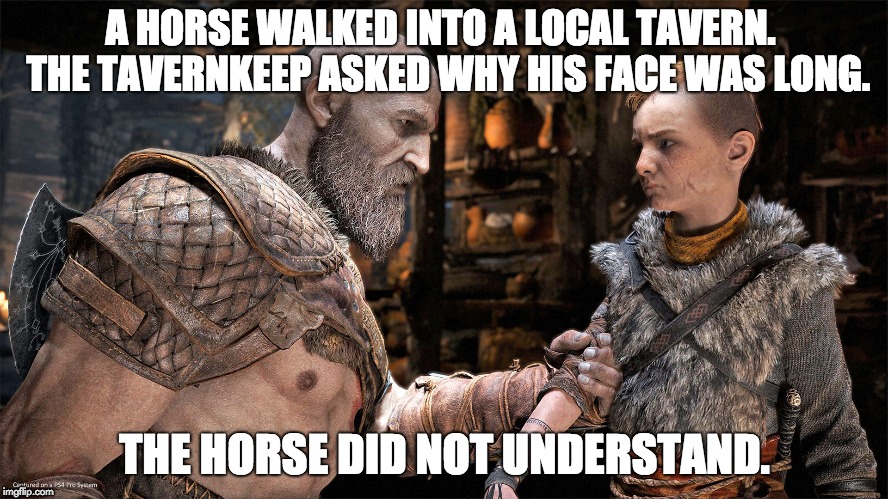 A horse walked into a tavern |  A HORSE WALKED INTO A LOCAL TAVERN.  THE TAVERNKEEP ASKED WHY HIS FACE WAS LONG. THE HORSE DID NOT UNDERSTAND. | image tagged in kratos dad jokes,god of war,funny | made w/ Imgflip meme maker